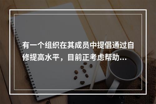 有一个组织在其成员中提倡通过自修提高水平，目前正考虑帮助其成