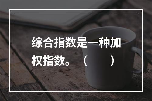 综合指数是一种加权指数。（　　）