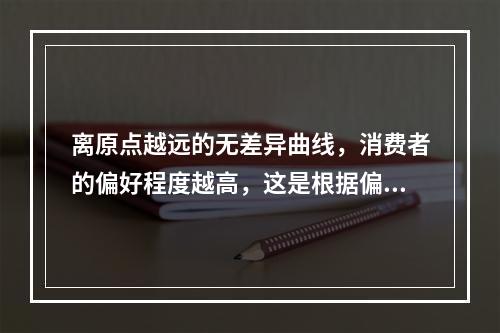 离原点越远的无差异曲线，消费者的偏好程度越高，这是根据偏好的