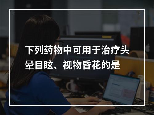 下列药物中可用于治疗头晕目眩、视物昏花的是