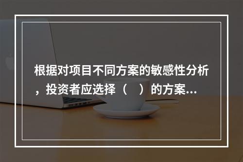 根据对项目不同方案的敏感性分析，投资者应选择（　）的方案实施