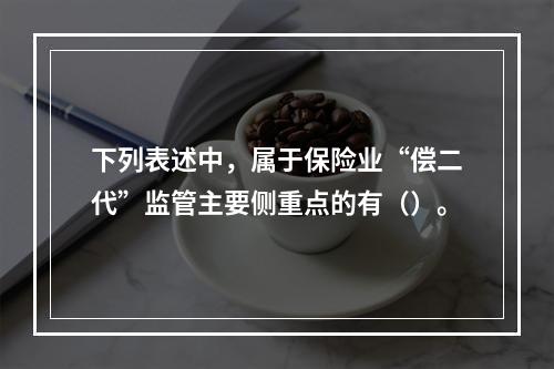 下列表述中，属于保险业“偿二代”监管主要侧重点的有（）。