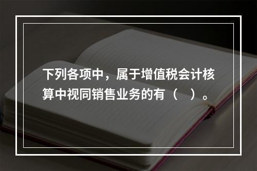 下列各项中，属于增值税会计核算中视同销售业务的有（　）。