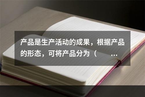 产品是生产活动的成果，根据产品的形态，可将产品分为（　　）。