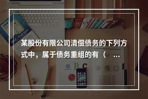 某股份有限公司清偿债务的下列方式中，属于债务重组的有（　）。