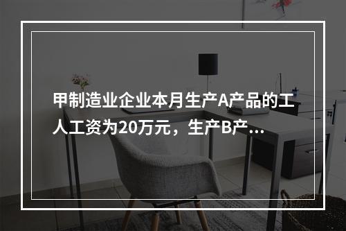 甲制造业企业本月生产A产品的工人工资为20万元，生产B产品的