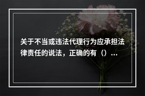 关于不当或违法代理行为应承担法律责任的说法，正确的有（）。