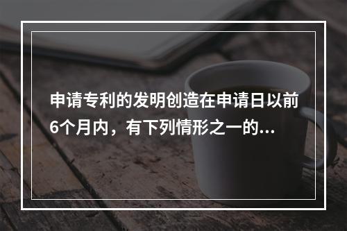 申请专利的发明创造在申请日以前6个月内，有下列情形之一的，丧