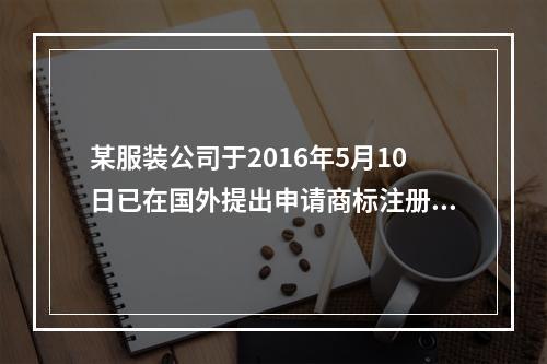 某服装公司于2016年5月10日已在国外提出申请商标注册，并