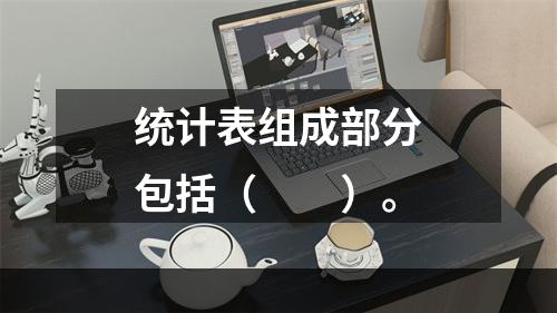 统计表组成部分包括（　　）。