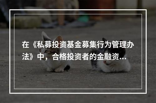 在《私募投资基金募集行为管理办法》中，合格投资者的金融资产不