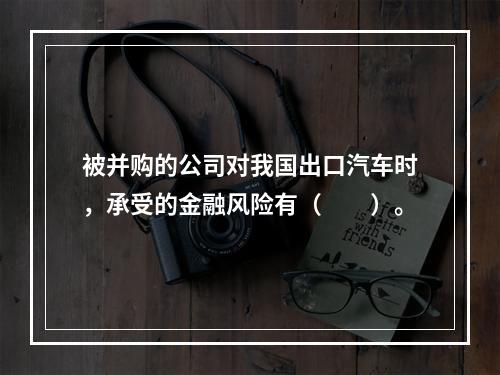 被并购的公司对我国出口汽车时，承受的金融风险有（　　）。