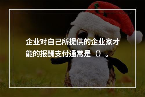 企业对自己所提供的企业家才能的报酬支付通常是（）。