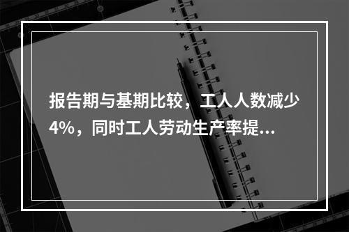 报告期与基期比较，工人人数减少4%，同时工人劳动生产率提高2