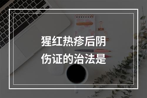 猩红热疹后阴伤证的治法是