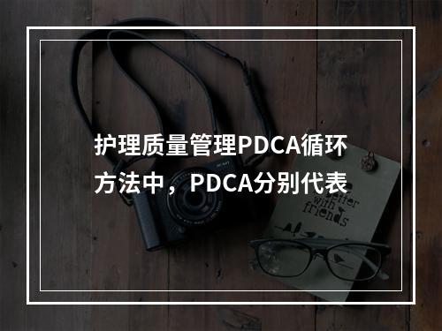 护理质量管理PDCA循环方法中，PDCA分别代表