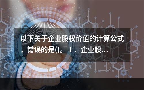 以下关于企业股权价值的计算公式，错误的是()。Ⅰ．企业股权价