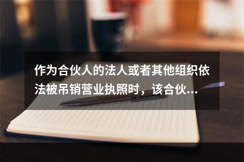 作为合伙人的法人或者其他组织依法被吊销营业执照时，该合伙人(