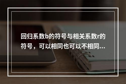 回归系数b的符号与相关系数r的符号，可以相同也可以不相同。