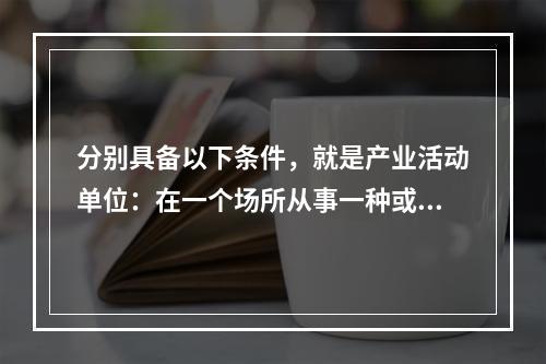 分别具备以下条件，就是产业活动单位：在一个场所从事一种或主