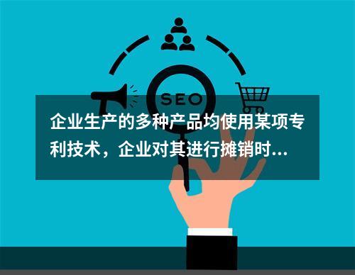 企业生产的多种产品均使用某项专利技术，企业对其进行摊销时，应