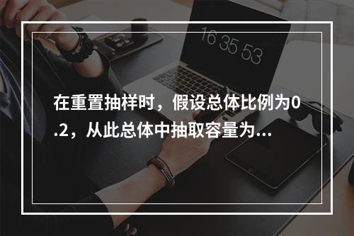 在重置抽样时，假设总体比例为0.2，从此总体中抽取容量为10