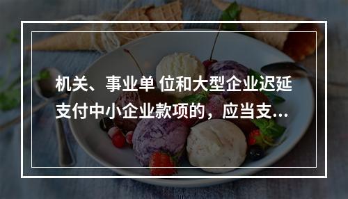 机关、事业单 位和大型企业迟延支付中小企业款项的，应当支付逾