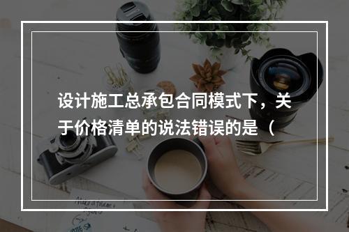 设计施工总承包合同模式下，关于价格清单的说法错误的是（