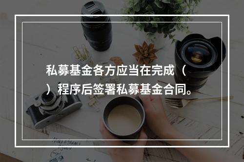 私募基金各方应当在完成（　　）程序后签署私募基金合同。