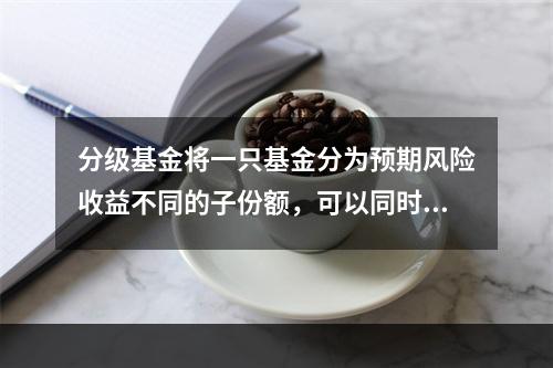 分级基金将一只基金分为预期风险收益不同的子份额，可以同时满足