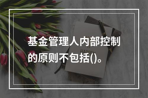 基金管理人内部控制的原则不包括()。