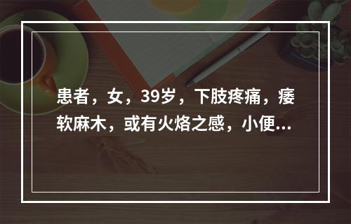 患者，女，39岁，下肢疼痛，痿软麻木，或有火烙之感，小便短赤