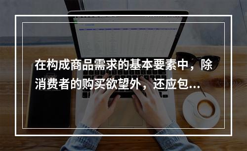 在构成商品需求的基本要素中，除消费者的购买欲望外，还应包括（