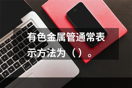 有色金属管通常表示方法为（ ）。