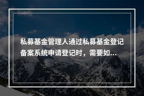 私募基金管理人通过私募基金登记备案系统申请登记时，需要如实填