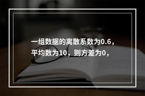 一组数据的离散系数为0.6，平均数为10，则方差为0，