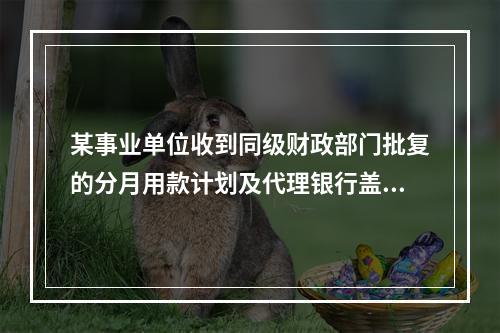 某事业单位收到同级财政部门批复的分月用款计划及代理银行盖章的