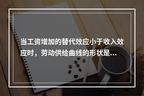 当工资增加的替代效应小于收入效应时，劳动供给曲线的形状是（）