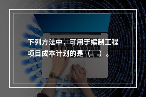 下列方法中，可用于编制工程项目成本计划的是（ 　）。