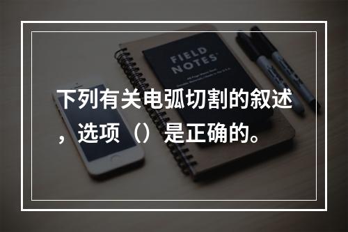 下列有关电弧切割的叙述，选项（）是正确的。