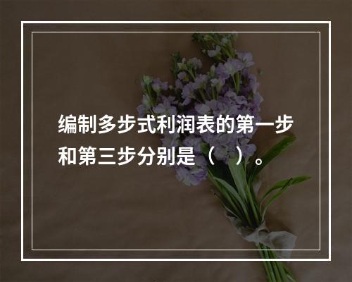 编制多步式利润表的第一步和第三步分别是（　）。