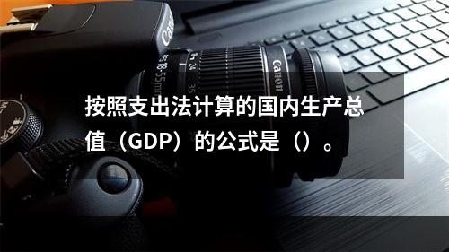 按照支出法计算的国内生产总值（GDP）的公式是（）。