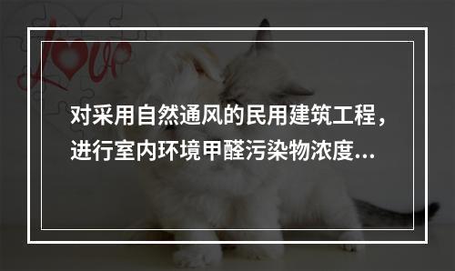 对采用自然通风的民用建筑工程，进行室内环境甲醛污染物浓度检测