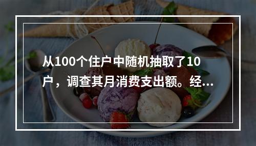 从100个住户中随机抽取了10户，调查其月消费支出额。经计算