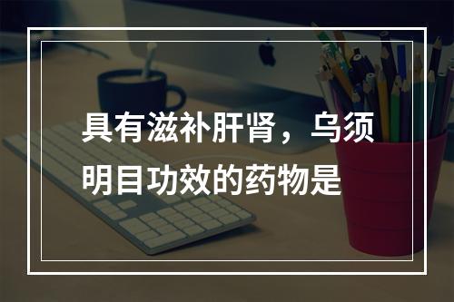 具有滋补肝肾，乌须明目功效的药物是