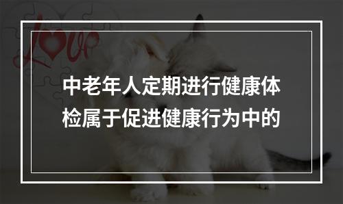 中老年人定期进行健康体检属于促进健康行为中的