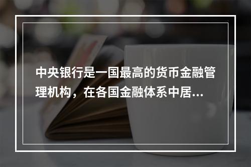 中央银行是一国最高的货币金融管理机构，在各国金融体系中居于主