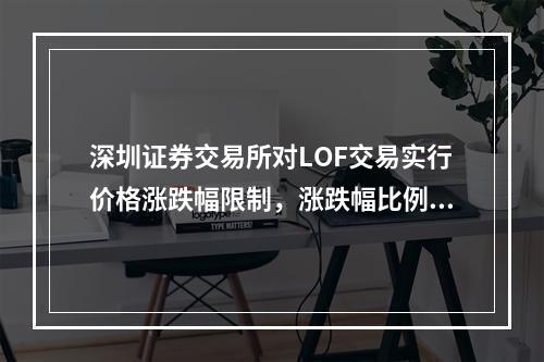 深圳证券交易所对LOF交易实行价格涨跌幅限制，涨跌幅比例为(