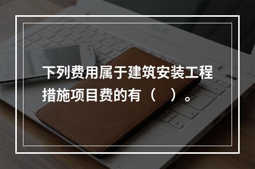 下列费用属于建筑安装工程措施项目费的有（　）。