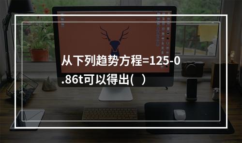 从下列趋势方程=125-0.86t可以得出(   ）